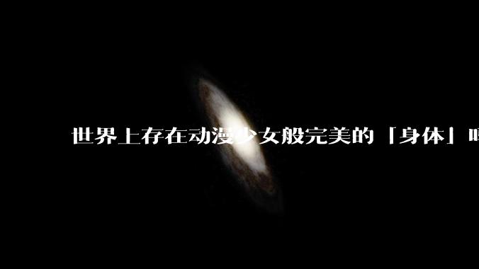 世界上存在动漫少女般完美的「身体」吗？