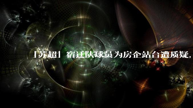 「苏超」宿迁队球员为房企站台遭质疑，商业化会对「草根」竞技体育带来哪些影响？