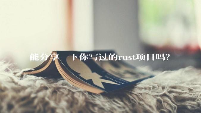 能分享一下你写过的rust项目吗？