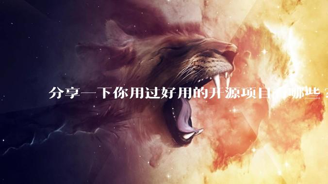 分享一下你用过好用的开源项目有哪些?