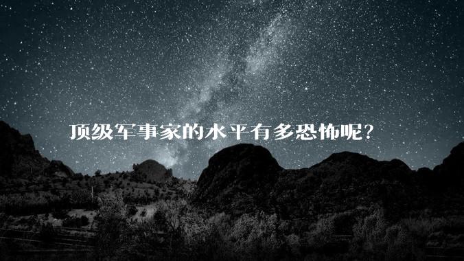 顶级军事家的水平有多恐怖呢？