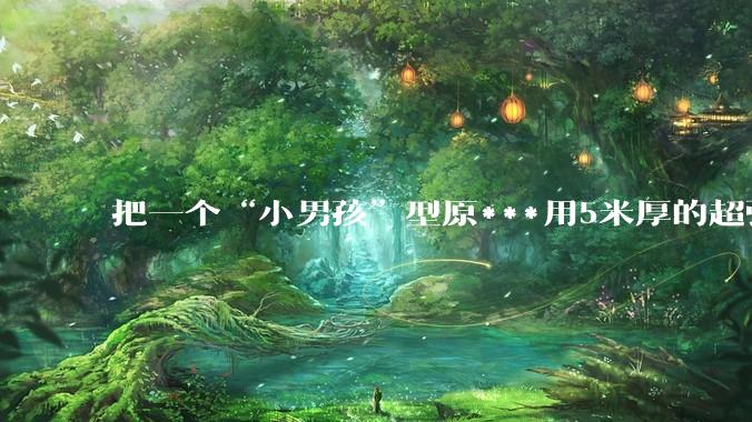 把一个“小男孩”型原***用5米厚的超强度钢球密封死，然后引爆会发生什么？