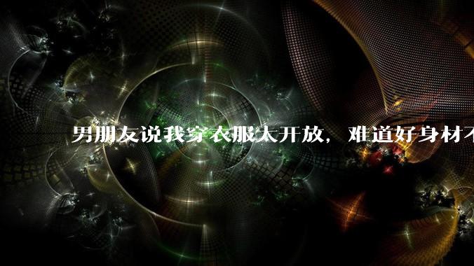 男朋友说我穿衣服太开放，难道好身材不应该显示出来吗？
