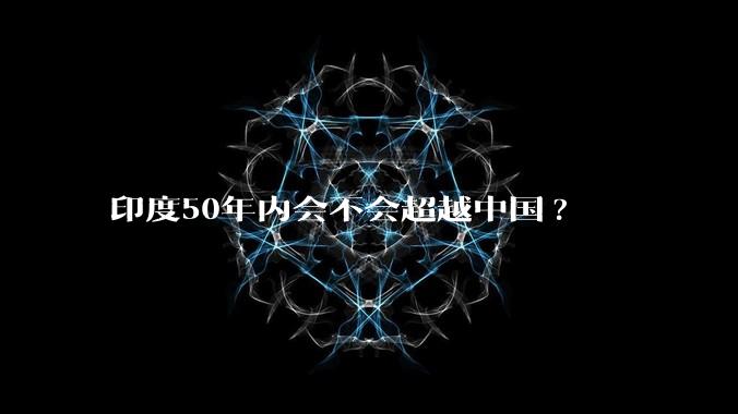 印度50年内会不会超越中国?