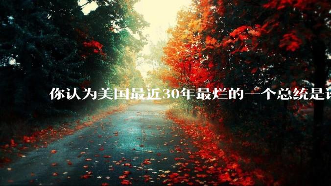 你认为美国最近30年最烂的一个总统是谁？
