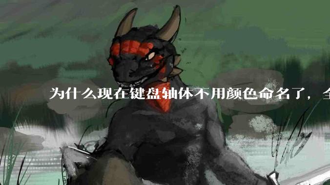为什么现在键盘轴体不用颜色命名了，全是些莫名其妙的名字，看不懂到底是什么？