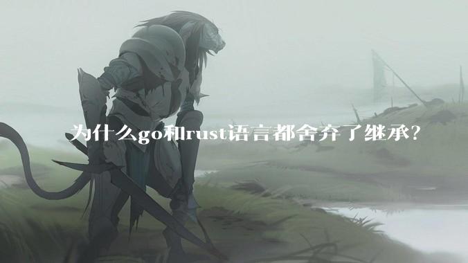 为什么go和rust语言都舍弃了继承？